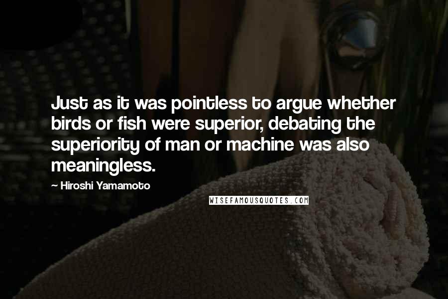 Hiroshi Yamamoto Quotes: Just as it was pointless to argue whether birds or fish were superior, debating the superiority of man or machine was also meaningless.