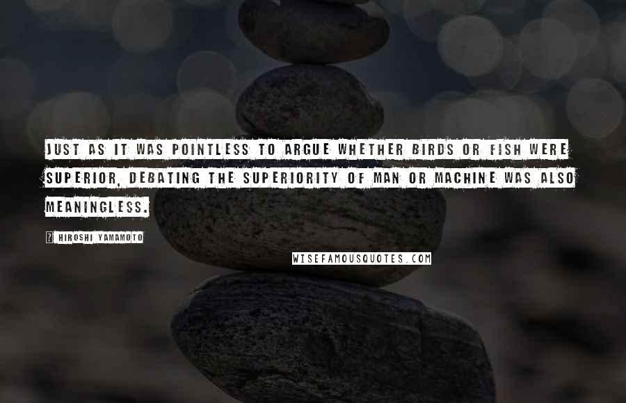 Hiroshi Yamamoto Quotes: Just as it was pointless to argue whether birds or fish were superior, debating the superiority of man or machine was also meaningless.