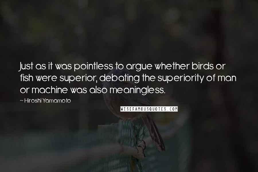 Hiroshi Yamamoto Quotes: Just as it was pointless to argue whether birds or fish were superior, debating the superiority of man or machine was also meaningless.