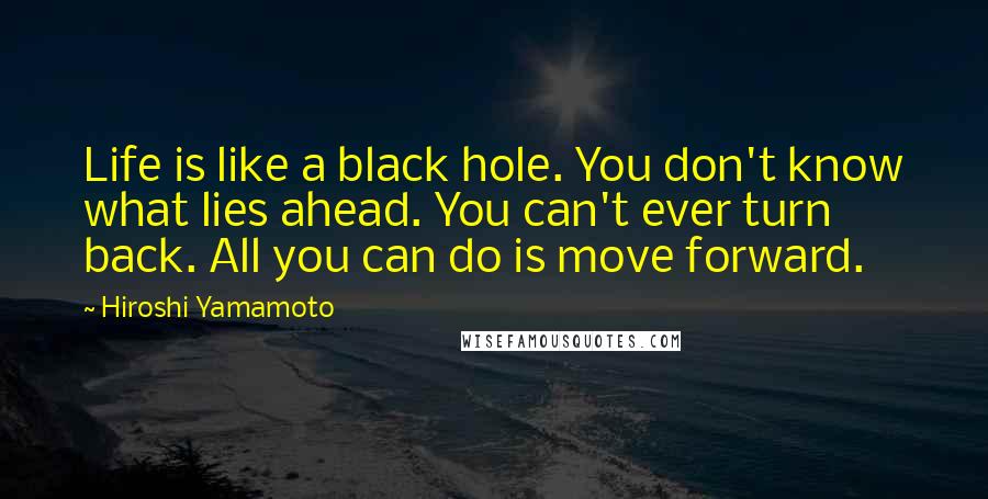 Hiroshi Yamamoto Quotes: Life is like a black hole. You don't know what lies ahead. You can't ever turn back. All you can do is move forward.