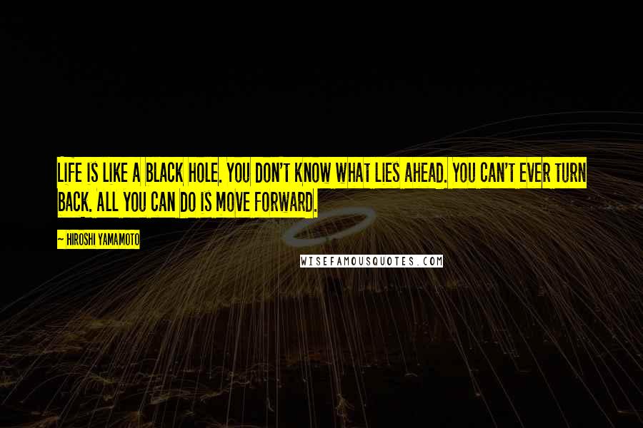 Hiroshi Yamamoto Quotes: Life is like a black hole. You don't know what lies ahead. You can't ever turn back. All you can do is move forward.