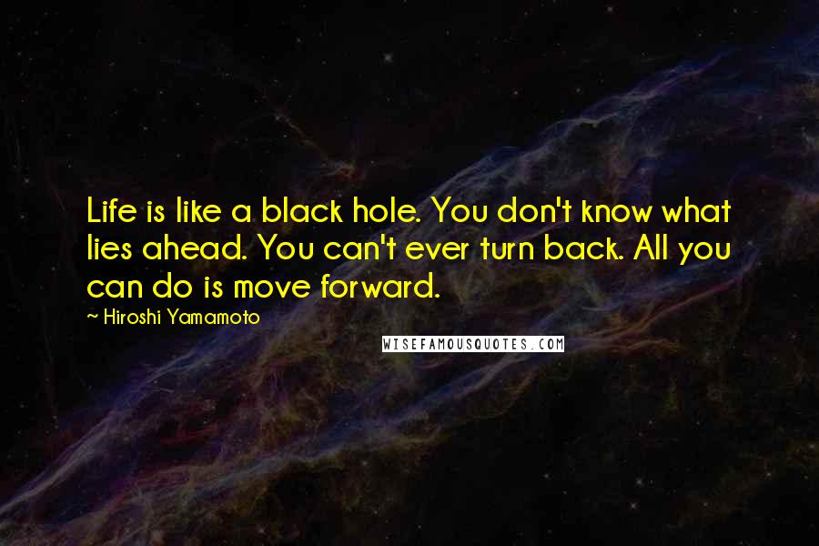 Hiroshi Yamamoto Quotes: Life is like a black hole. You don't know what lies ahead. You can't ever turn back. All you can do is move forward.