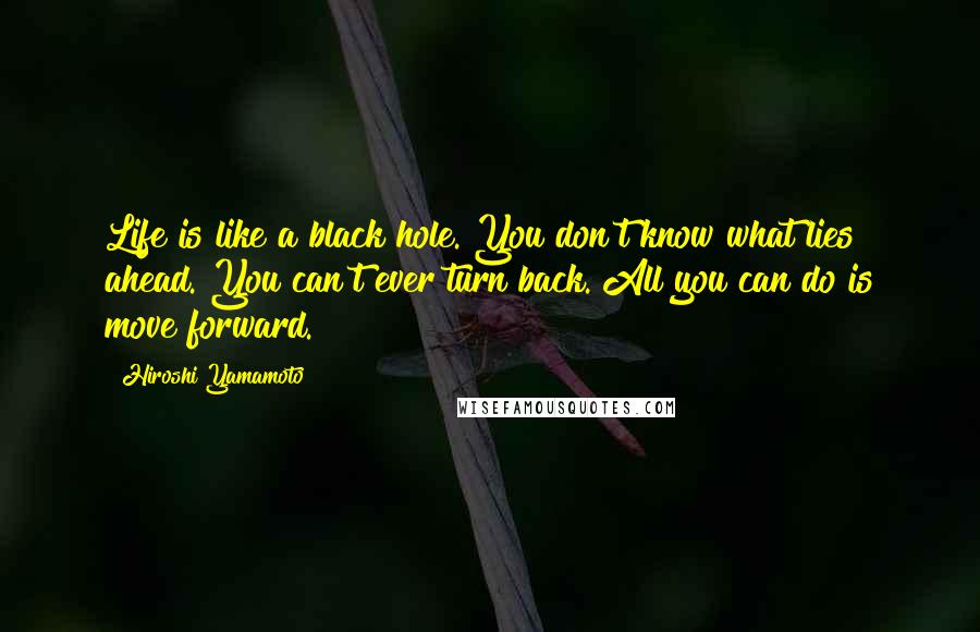 Hiroshi Yamamoto Quotes: Life is like a black hole. You don't know what lies ahead. You can't ever turn back. All you can do is move forward.