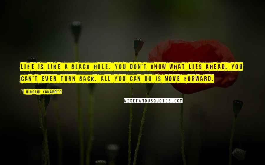 Hiroshi Yamamoto Quotes: Life is like a black hole. You don't know what lies ahead. You can't ever turn back. All you can do is move forward.