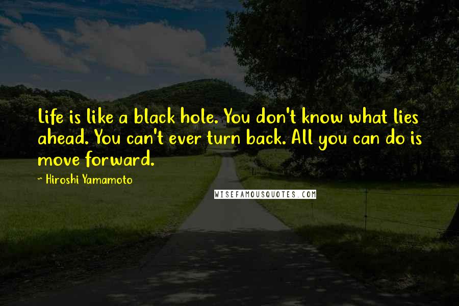Hiroshi Yamamoto Quotes: Life is like a black hole. You don't know what lies ahead. You can't ever turn back. All you can do is move forward.