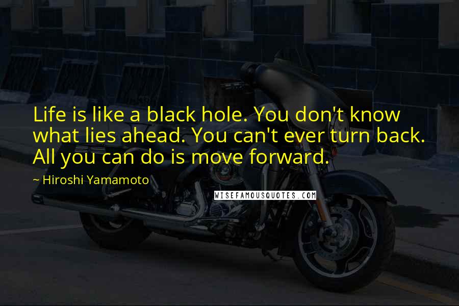 Hiroshi Yamamoto Quotes: Life is like a black hole. You don't know what lies ahead. You can't ever turn back. All you can do is move forward.