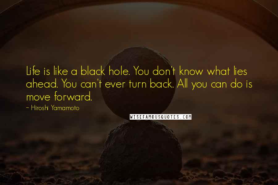 Hiroshi Yamamoto Quotes: Life is like a black hole. You don't know what lies ahead. You can't ever turn back. All you can do is move forward.