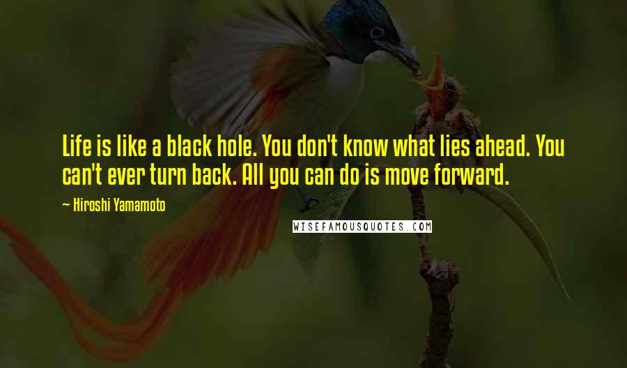 Hiroshi Yamamoto Quotes: Life is like a black hole. You don't know what lies ahead. You can't ever turn back. All you can do is move forward.