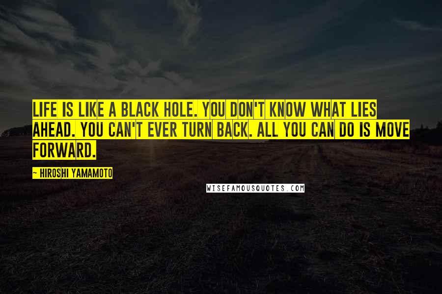 Hiroshi Yamamoto Quotes: Life is like a black hole. You don't know what lies ahead. You can't ever turn back. All you can do is move forward.