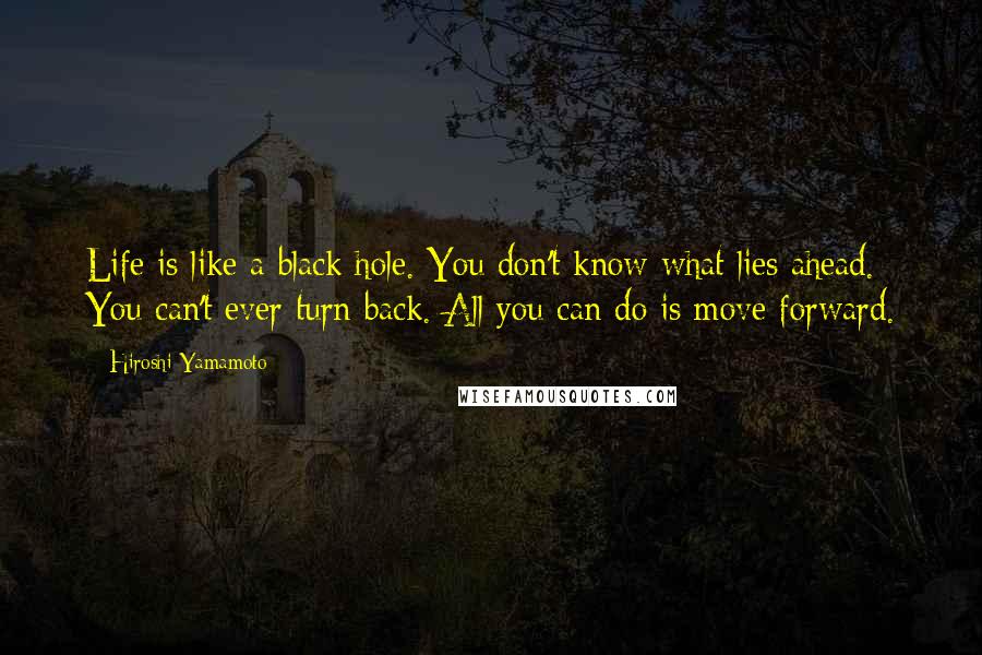 Hiroshi Yamamoto Quotes: Life is like a black hole. You don't know what lies ahead. You can't ever turn back. All you can do is move forward.