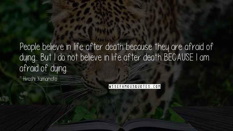 Hiroshi Yamamoto Quotes: People believe in life after death because they are afraid of dying... But I do not believe in life after death BECAUSE I am afraid of dying.