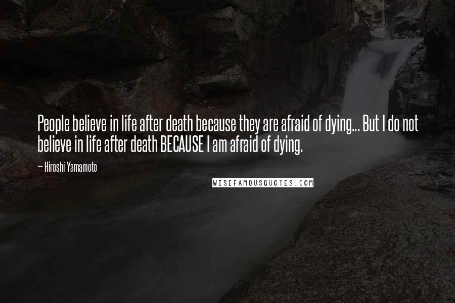 Hiroshi Yamamoto Quotes: People believe in life after death because they are afraid of dying... But I do not believe in life after death BECAUSE I am afraid of dying.