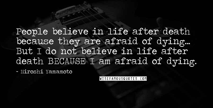 Hiroshi Yamamoto Quotes: People believe in life after death because they are afraid of dying... But I do not believe in life after death BECAUSE I am afraid of dying.