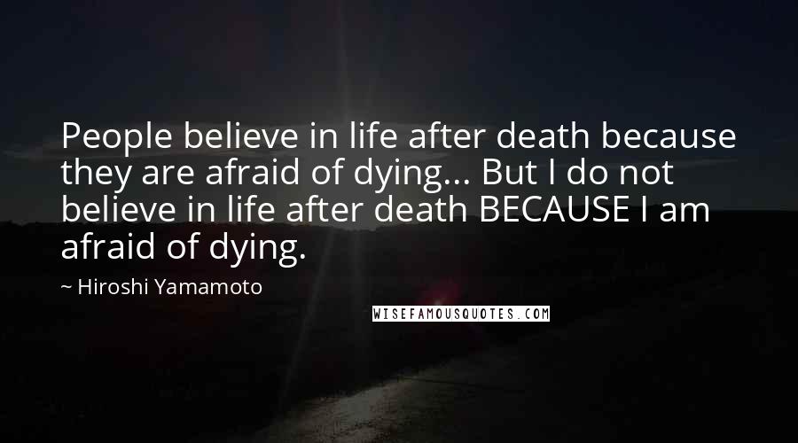 Hiroshi Yamamoto Quotes: People believe in life after death because they are afraid of dying... But I do not believe in life after death BECAUSE I am afraid of dying.