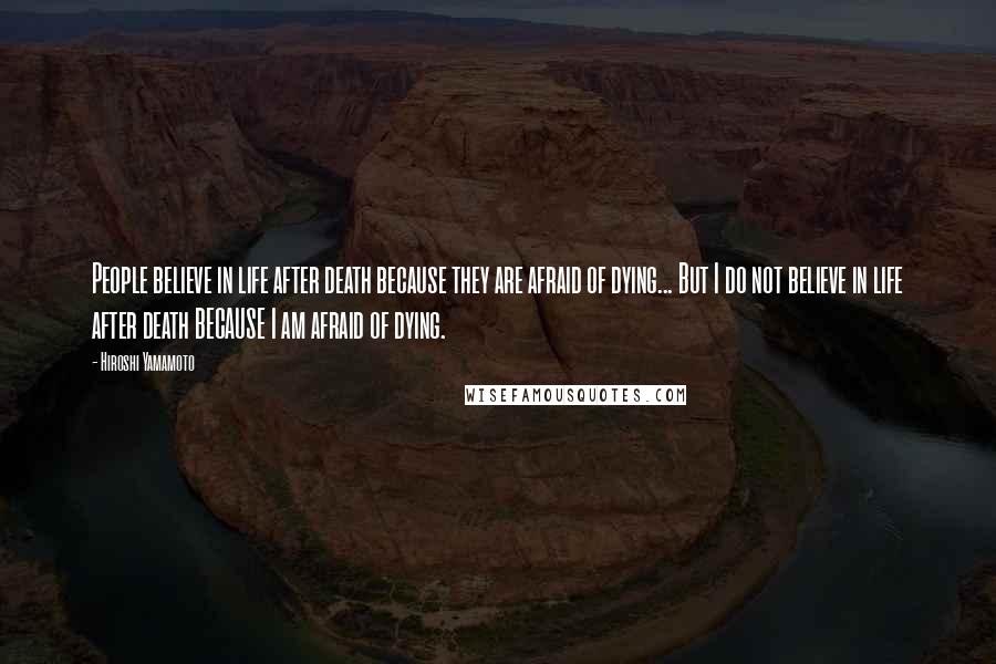 Hiroshi Yamamoto Quotes: People believe in life after death because they are afraid of dying... But I do not believe in life after death BECAUSE I am afraid of dying.