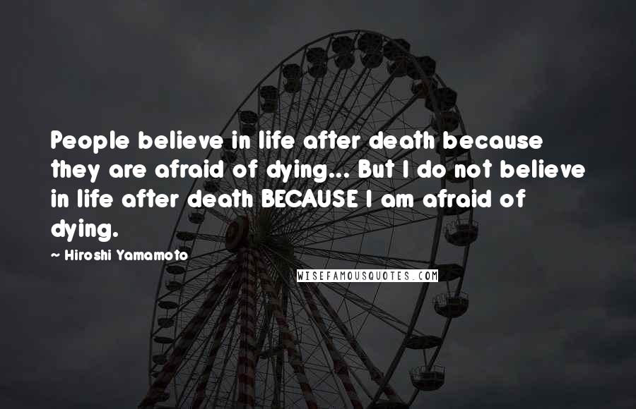 Hiroshi Yamamoto Quotes: People believe in life after death because they are afraid of dying... But I do not believe in life after death BECAUSE I am afraid of dying.