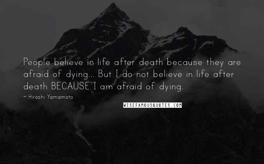 Hiroshi Yamamoto Quotes: People believe in life after death because they are afraid of dying... But I do not believe in life after death BECAUSE I am afraid of dying.