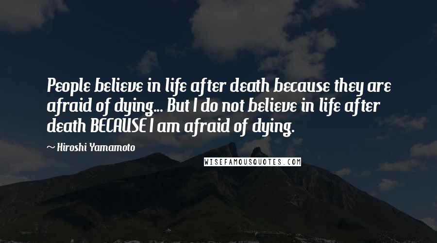 Hiroshi Yamamoto Quotes: People believe in life after death because they are afraid of dying... But I do not believe in life after death BECAUSE I am afraid of dying.