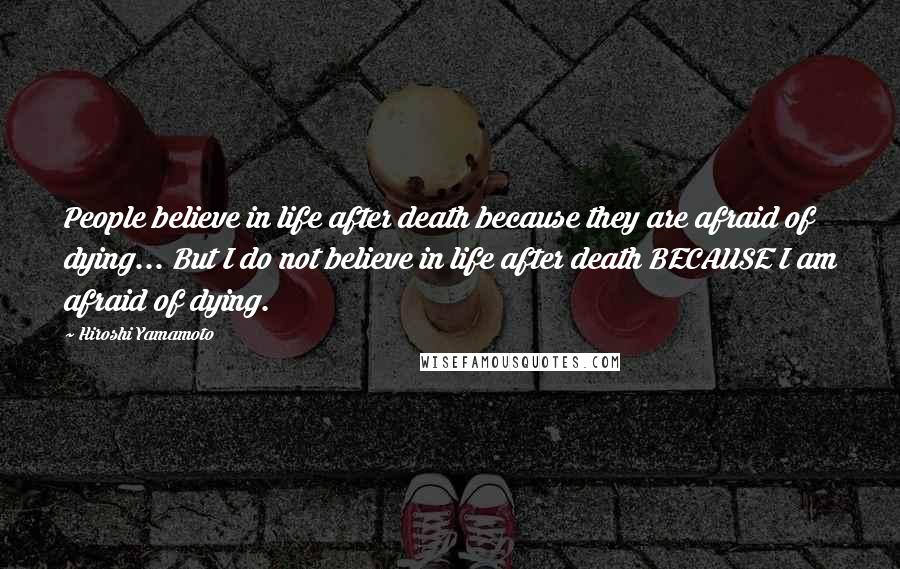 Hiroshi Yamamoto Quotes: People believe in life after death because they are afraid of dying... But I do not believe in life after death BECAUSE I am afraid of dying.