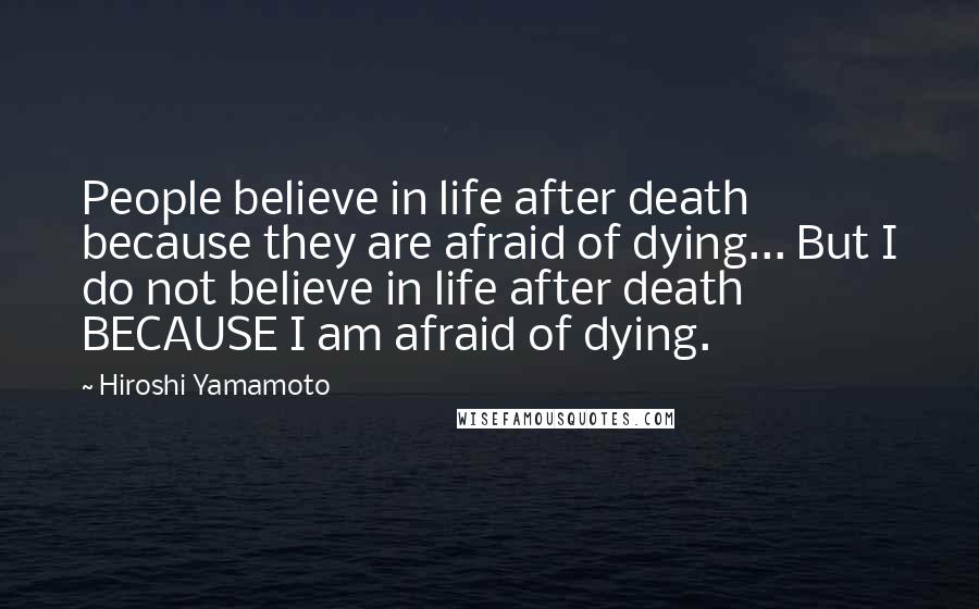 Hiroshi Yamamoto Quotes: People believe in life after death because they are afraid of dying... But I do not believe in life after death BECAUSE I am afraid of dying.