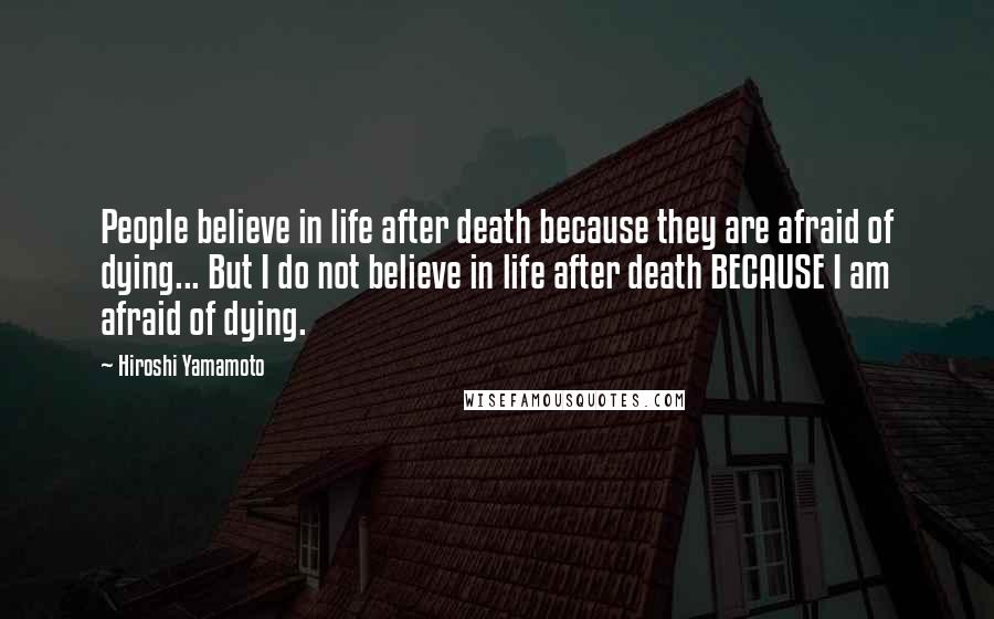 Hiroshi Yamamoto Quotes: People believe in life after death because they are afraid of dying... But I do not believe in life after death BECAUSE I am afraid of dying.