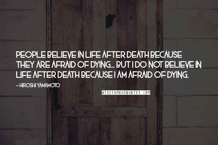 Hiroshi Yamamoto Quotes: People believe in life after death because they are afraid of dying... But I do not believe in life after death BECAUSE I am afraid of dying.