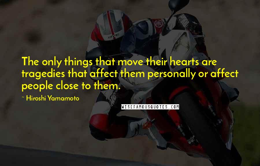 Hiroshi Yamamoto Quotes: The only things that move their hearts are tragedies that affect them personally or affect people close to them.