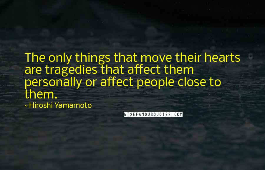 Hiroshi Yamamoto Quotes: The only things that move their hearts are tragedies that affect them personally or affect people close to them.