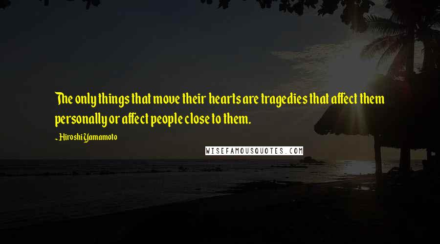 Hiroshi Yamamoto Quotes: The only things that move their hearts are tragedies that affect them personally or affect people close to them.