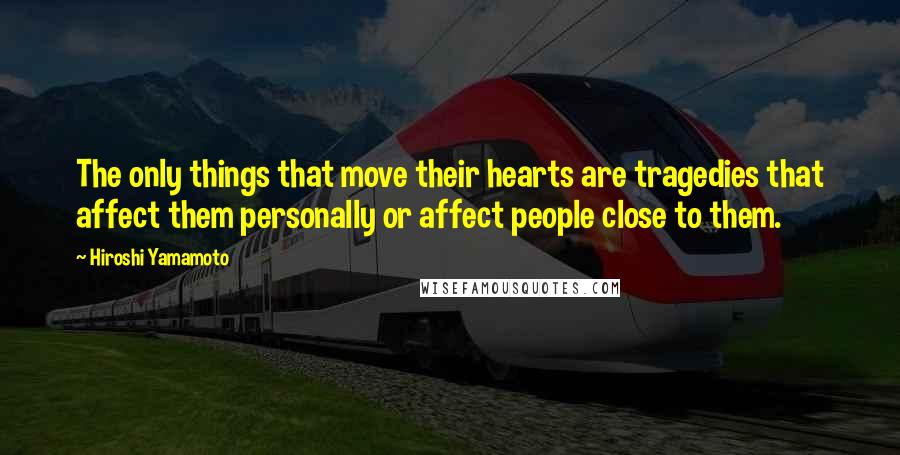 Hiroshi Yamamoto Quotes: The only things that move their hearts are tragedies that affect them personally or affect people close to them.