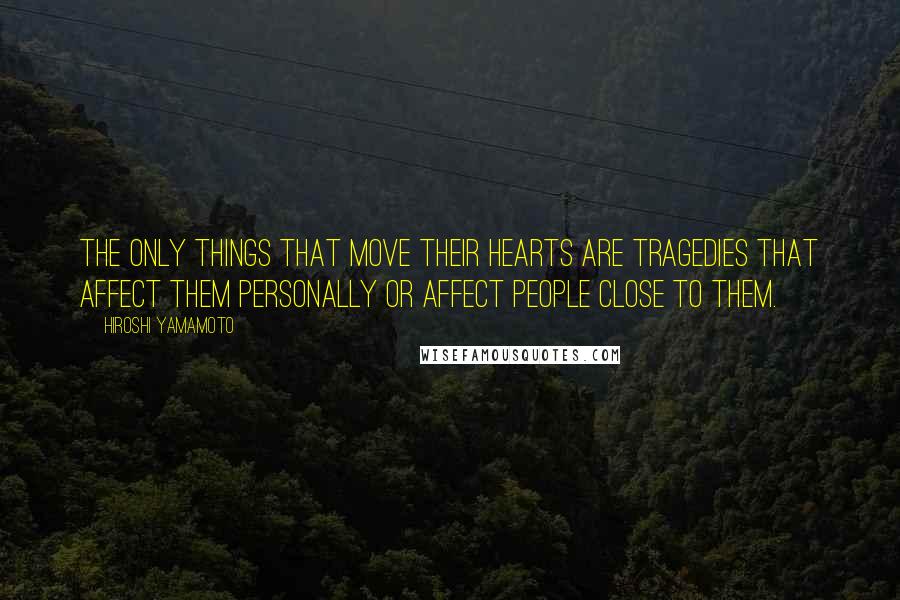 Hiroshi Yamamoto Quotes: The only things that move their hearts are tragedies that affect them personally or affect people close to them.