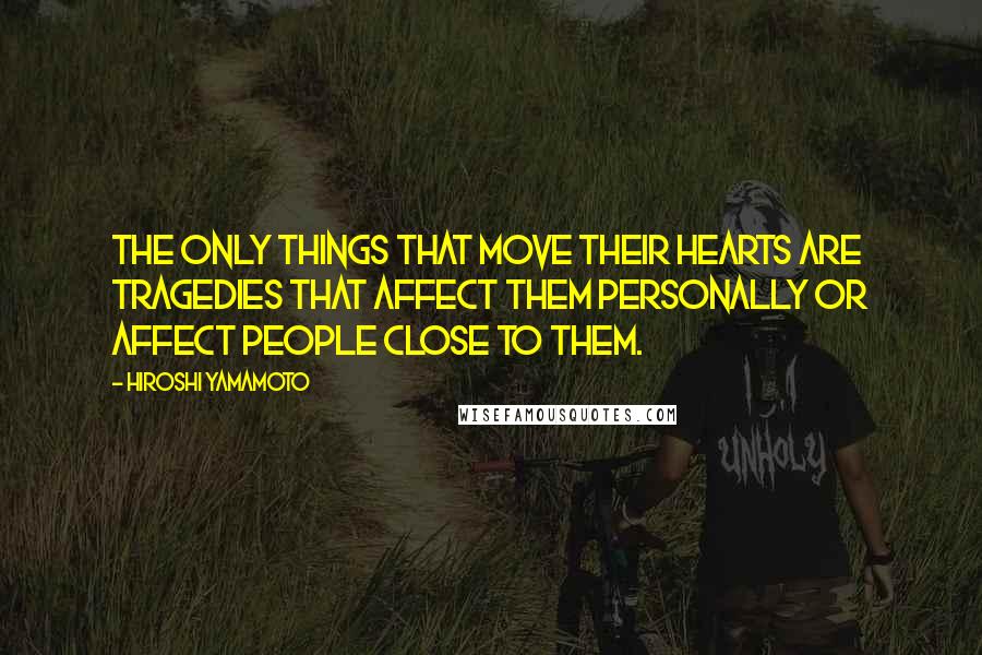 Hiroshi Yamamoto Quotes: The only things that move their hearts are tragedies that affect them personally or affect people close to them.