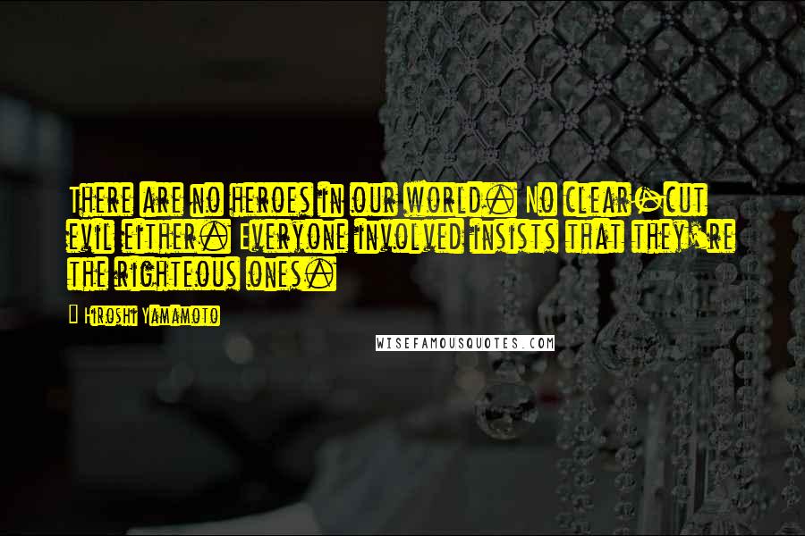 Hiroshi Yamamoto Quotes: There are no heroes in our world. No clear-cut evil either. Everyone involved insists that they're the righteous ones.