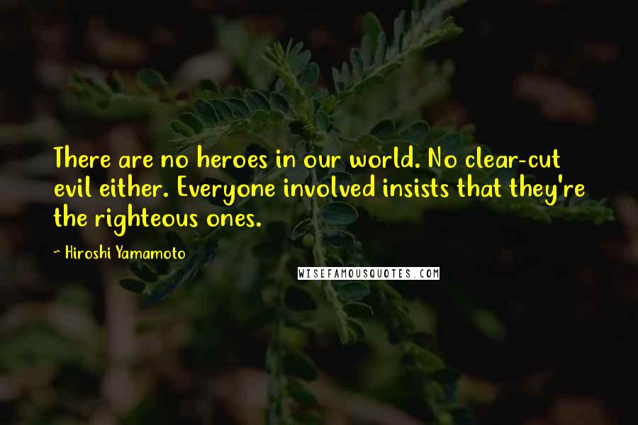 Hiroshi Yamamoto Quotes: There are no heroes in our world. No clear-cut evil either. Everyone involved insists that they're the righteous ones.