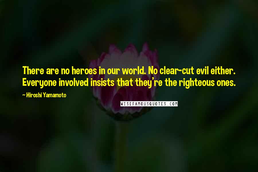 Hiroshi Yamamoto Quotes: There are no heroes in our world. No clear-cut evil either. Everyone involved insists that they're the righteous ones.