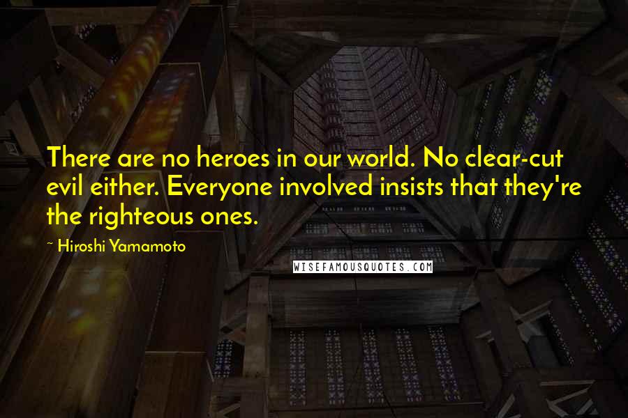 Hiroshi Yamamoto Quotes: There are no heroes in our world. No clear-cut evil either. Everyone involved insists that they're the righteous ones.