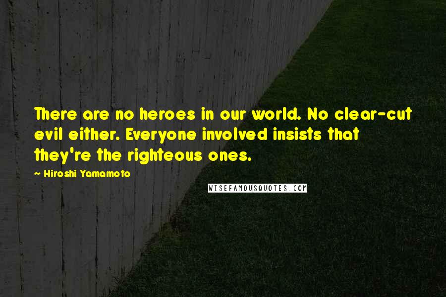 Hiroshi Yamamoto Quotes: There are no heroes in our world. No clear-cut evil either. Everyone involved insists that they're the righteous ones.