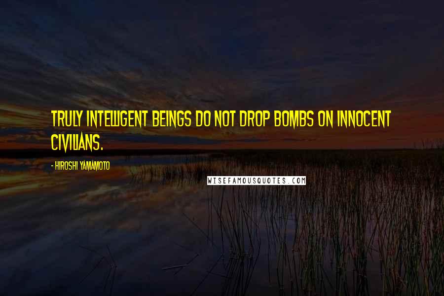 Hiroshi Yamamoto Quotes: Truly intelligent beings do not drop bombs on innocent civilians.