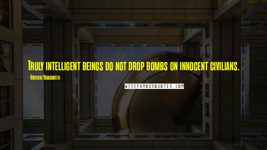 Hiroshi Yamamoto Quotes: Truly intelligent beings do not drop bombs on innocent civilians.