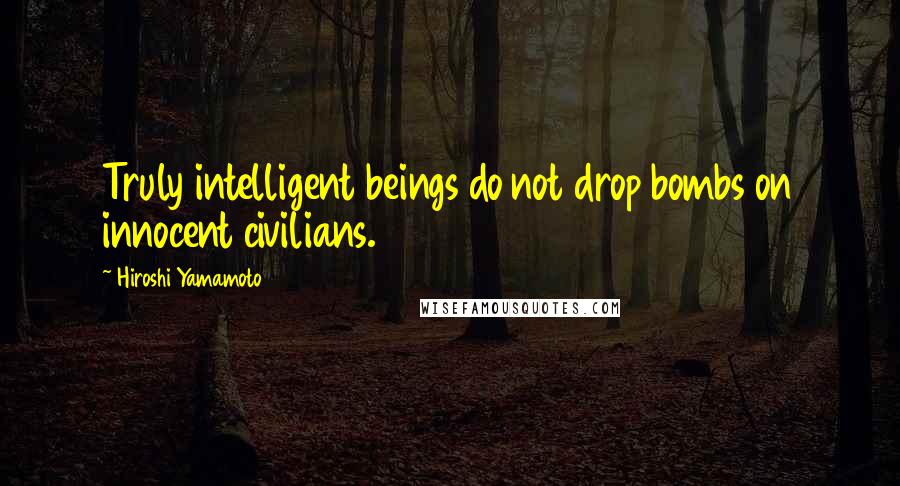 Hiroshi Yamamoto Quotes: Truly intelligent beings do not drop bombs on innocent civilians.