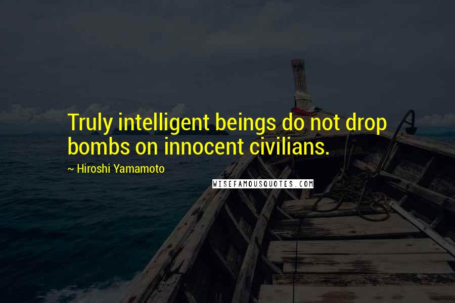 Hiroshi Yamamoto Quotes: Truly intelligent beings do not drop bombs on innocent civilians.