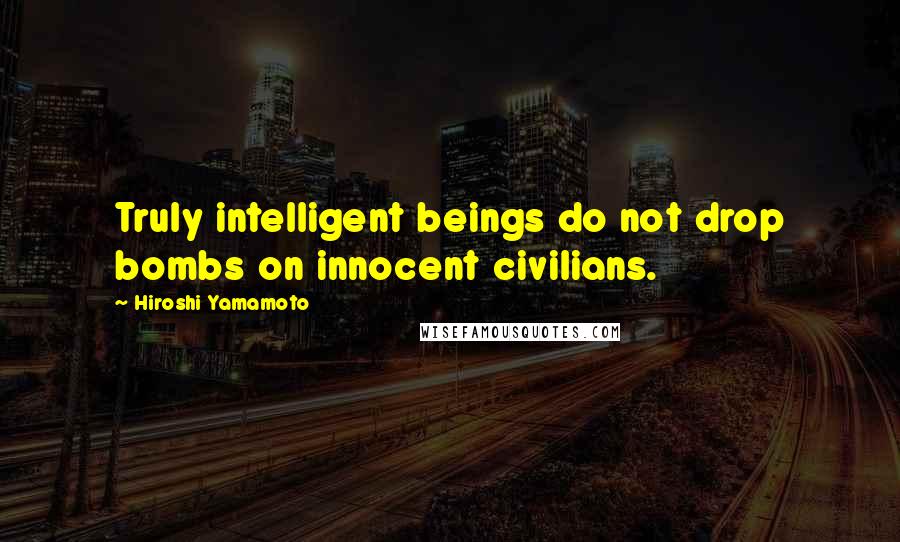 Hiroshi Yamamoto Quotes: Truly intelligent beings do not drop bombs on innocent civilians.