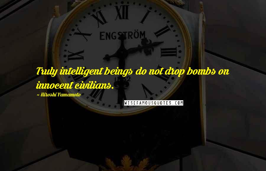 Hiroshi Yamamoto Quotes: Truly intelligent beings do not drop bombs on innocent civilians.