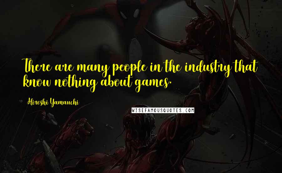 Hiroshi Yamauchi Quotes: There are many people in the industry that know nothing about games.