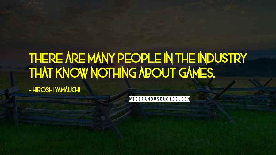 Hiroshi Yamauchi Quotes: There are many people in the industry that know nothing about games.