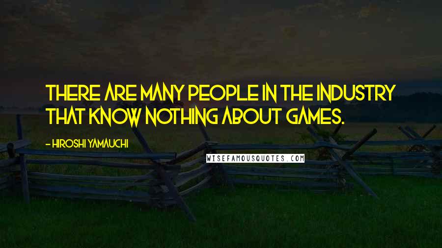 Hiroshi Yamauchi Quotes: There are many people in the industry that know nothing about games.