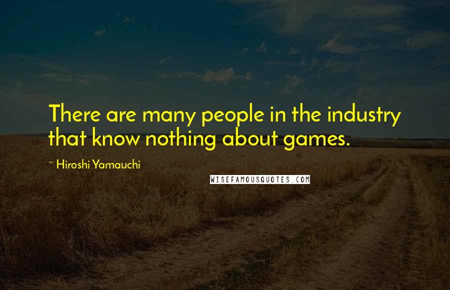 Hiroshi Yamauchi Quotes: There are many people in the industry that know nothing about games.