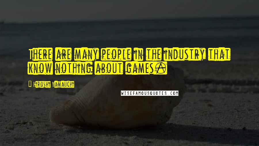 Hiroshi Yamauchi Quotes: There are many people in the industry that know nothing about games.