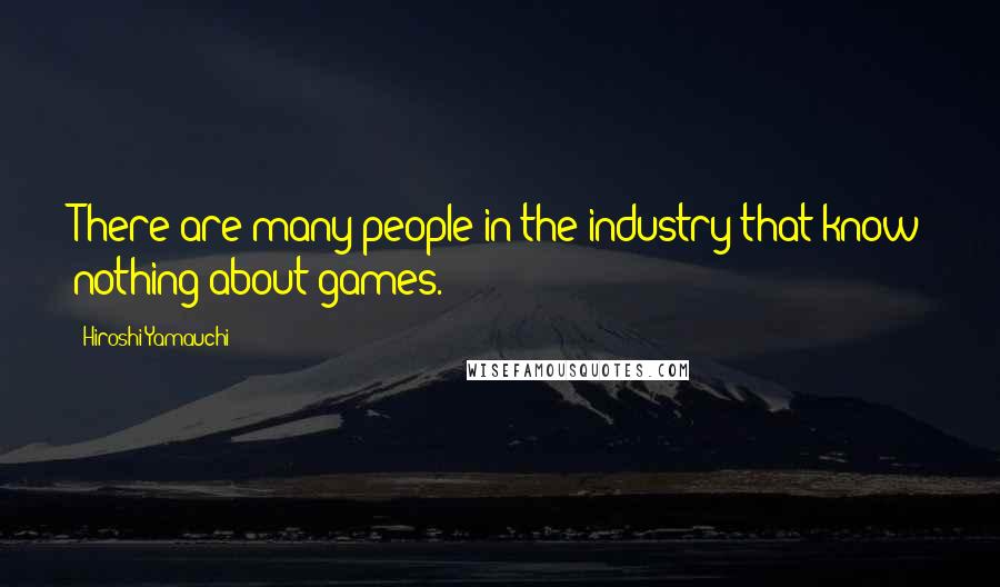 Hiroshi Yamauchi Quotes: There are many people in the industry that know nothing about games.