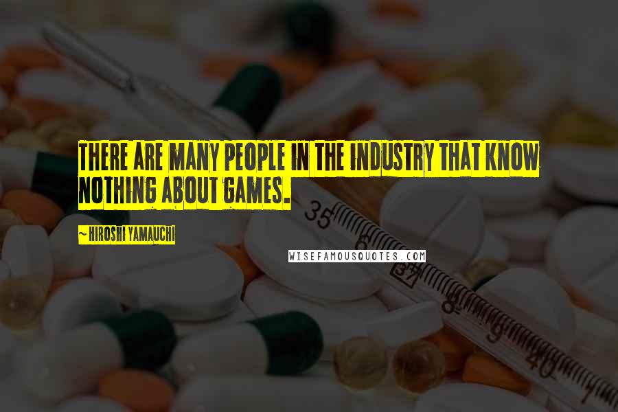 Hiroshi Yamauchi Quotes: There are many people in the industry that know nothing about games.